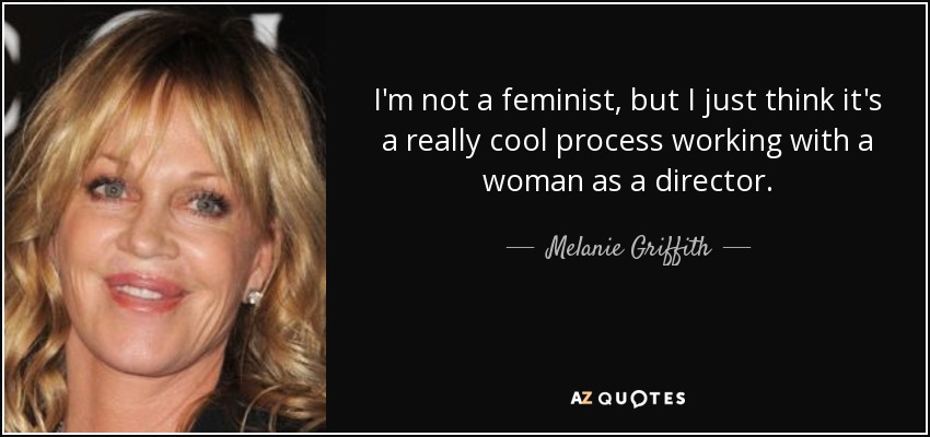I'm not a feminist, but I just think it's a really cool process working with a woman as a director. - Melanie Griffith