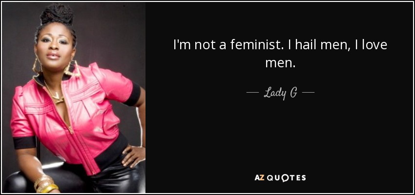 I'm not a feminist. I hail men, I love men. - Lady G