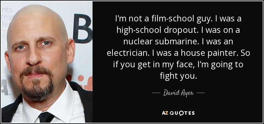 I'm not a film-school guy. I was a high-school dropout. I was on a nuclear submarine. I was an electrician. I was a house painter. So if you get in my face, I'm going to fight you. - David Ayer