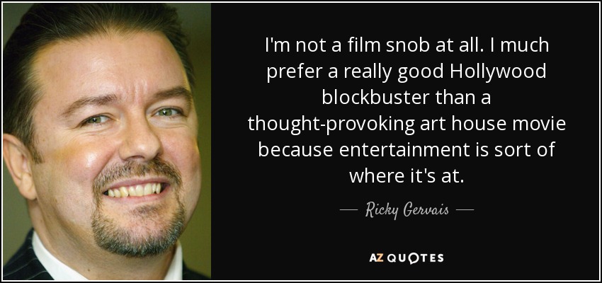 I'm not a film snob at all. I much prefer a really good Hollywood blockbuster than a thought-provoking art house movie because entertainment is sort of where it's at. - Ricky Gervais