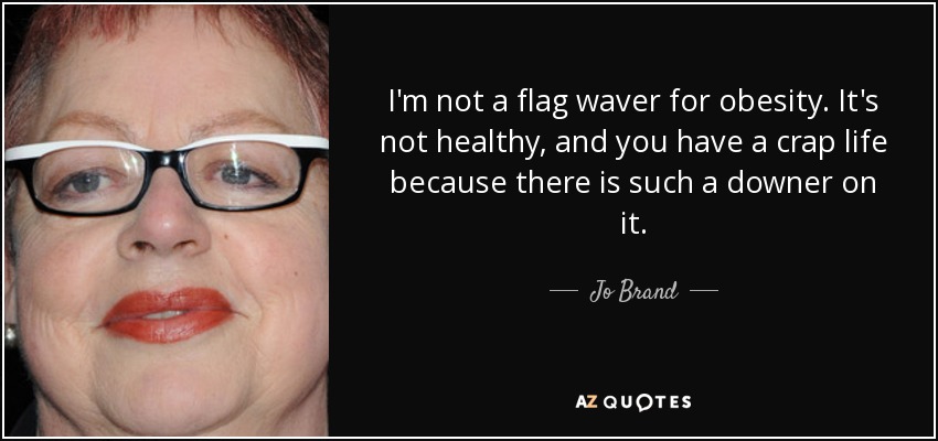 I'm not a flag waver for obesity. It's not healthy, and you have a crap life because there is such a downer on it. - Jo Brand