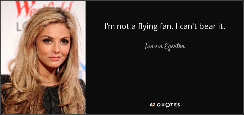 I'm not a flying fan. I can't bear it. - Tamsin Egerton