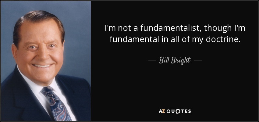 I'm not a fundamentalist, though I'm fundamental in all of my doctrine. - Bill Bright