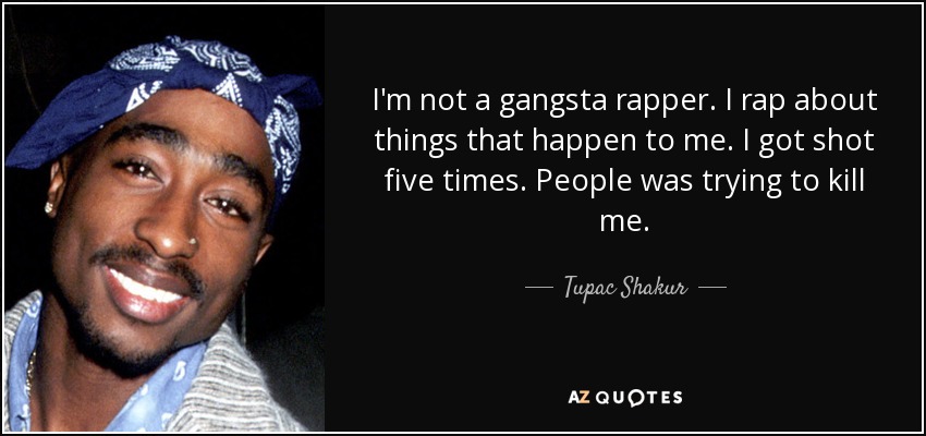 I'm not a gangsta rapper. I rap about things that happen to me. I got shot five times. People was trying to kill me. - Tupac Shakur