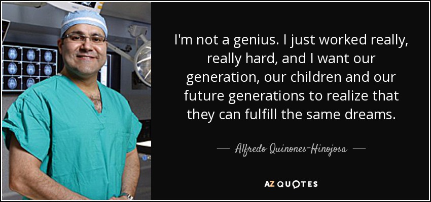 I'm not a genius. I just worked really, really hard, and I want our generation, our children and our future generations to realize that they can fulfill the same dreams. - Alfredo Quinones-Hinojosa