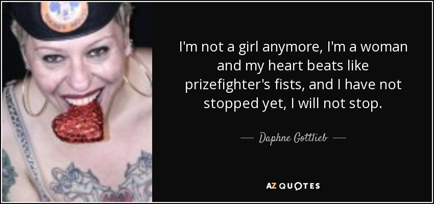 I'm not a girl anymore, I'm a woman and my heart beats like prizefighter's fists, and I have not stopped yet, I will not stop. - Daphne Gottlieb