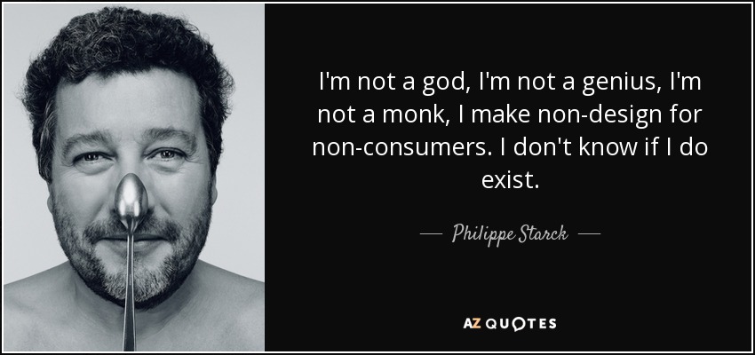 I'm not a god, I'm not a genius, I'm not a monk, I make non-design for non-consumers. I don't know if I do exist. - Philippe Starck