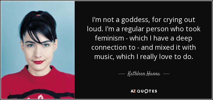 I'm not a goddess, for crying out loud. I'm a regular person who took feminism - which I have a deep connection to - and mixed it with music, which I really love to do. - Kathleen Hanna