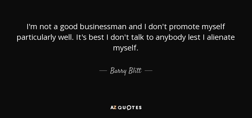 I'm not a good businessman and I don't promote myself particularly well. It's best I don't talk to anybody lest I alienate myself. - Barry Blitt
