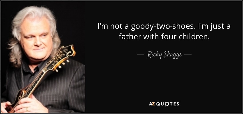 I'm not a goody-two-shoes. I'm just a father with four children. - Ricky Skaggs