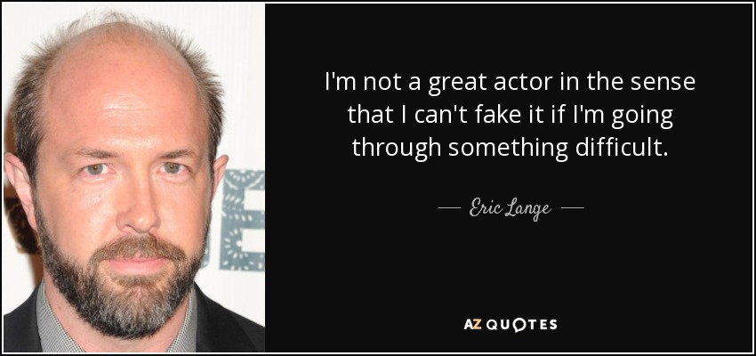 I'm not a great actor in the sense that I can't fake it if I'm going through something difficult. - Eric Lange