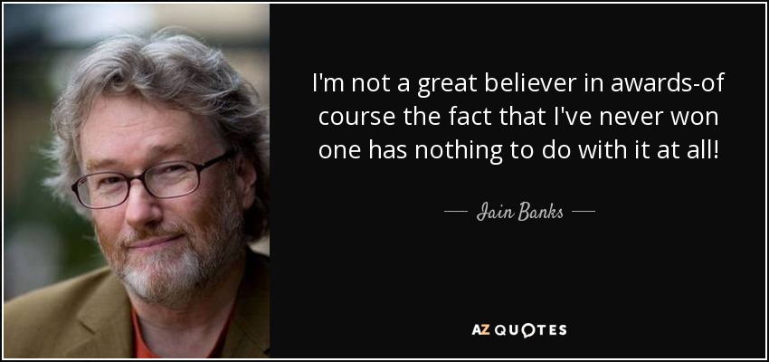 I'm not a great believer in awards-of course the fact that I've never won one has nothing to do with it at all! - Iain Banks