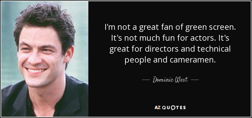 I'm not a great fan of green screen. It's not much fun for actors. It's great for directors and technical people and cameramen. - Dominic West