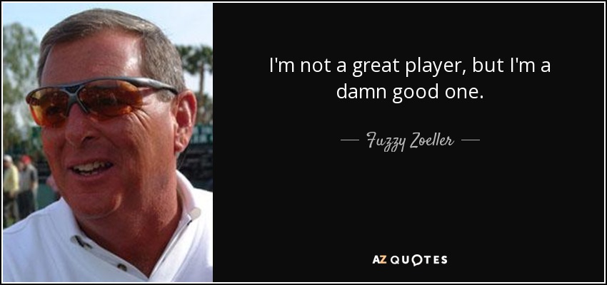I'm not a great player, but I'm a damn good one. - Fuzzy Zoeller