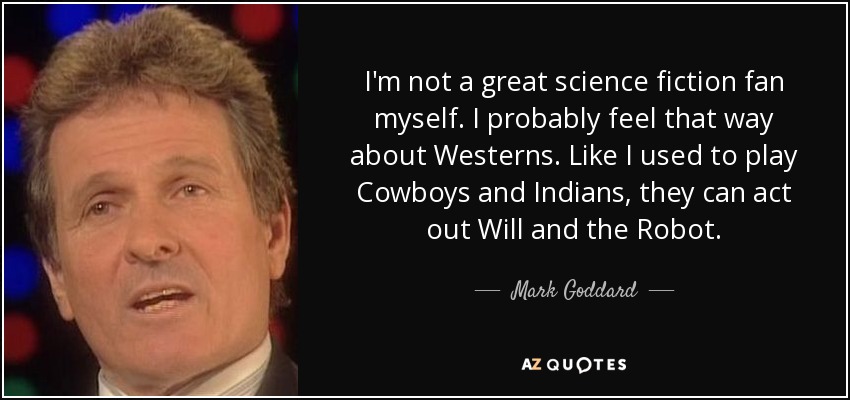 I'm not a great science fiction fan myself. I probably feel that way about Westerns. Like I used to play Cowboys and Indians, they can act out Will and the Robot. - Mark Goddard