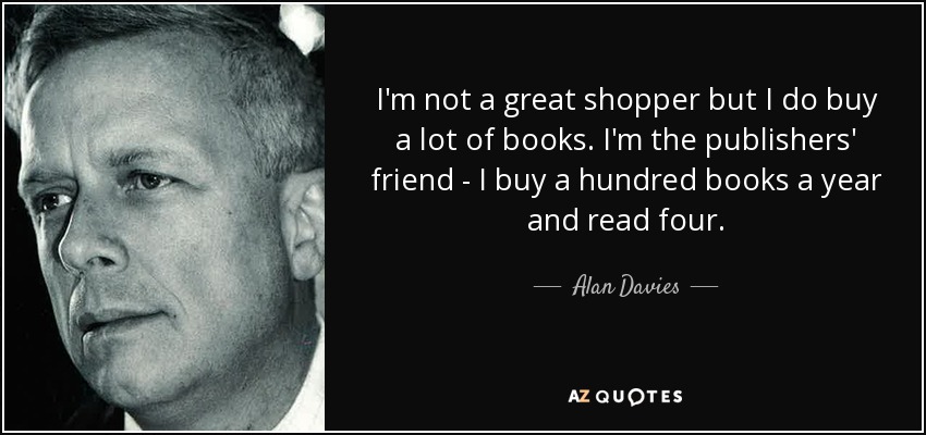 I'm not a great shopper but I do buy a lot of books. I'm the publishers' friend - I buy a hundred books a year and read four. - Alan Davies