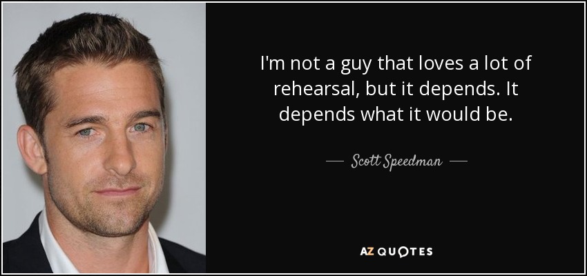 I'm not a guy that loves a lot of rehearsal, but it depends. It depends what it would be. - Scott Speedman