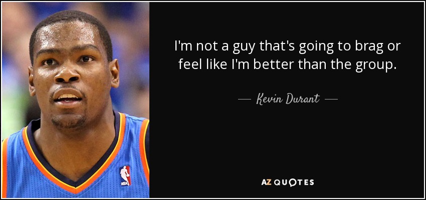 I'm not a guy that's going to brag or feel like I'm better than the group. - Kevin Durant