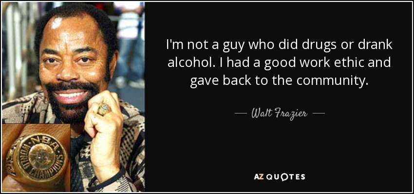 I'm not a guy who did drugs or drank alcohol. I had a good work ethic and gave back to the community. - Walt Frazier