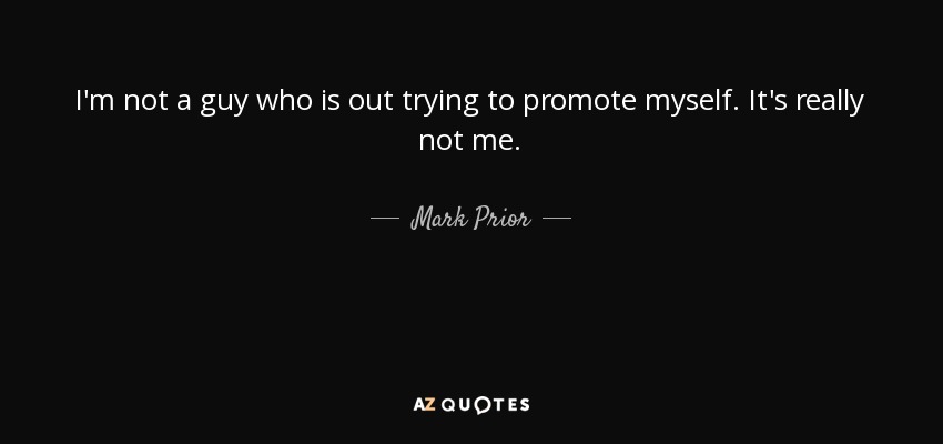 I'm not a guy who is out trying to promote myself. It's really not me. - Mark Prior