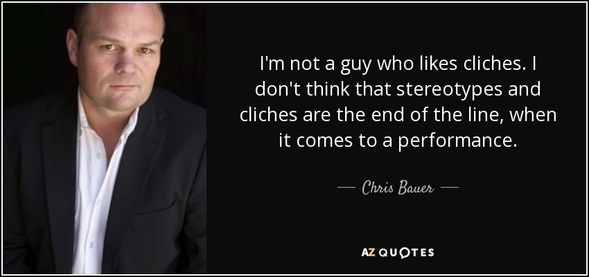 I'm not a guy who likes cliches. I don't think that stereotypes and cliches are the end of the line, when it comes to a performance. - Chris Bauer