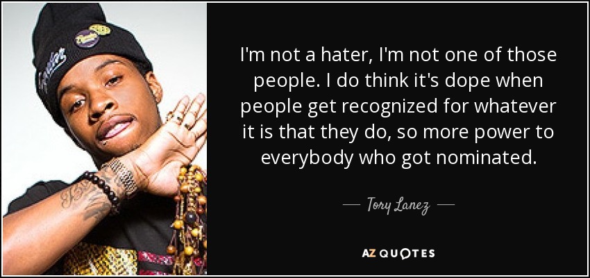 I'm not a hater, I'm not one of those people. I do think it's dope when people get recognized for whatever it is that they do, so more power to everybody who got nominated. - Tory Lanez