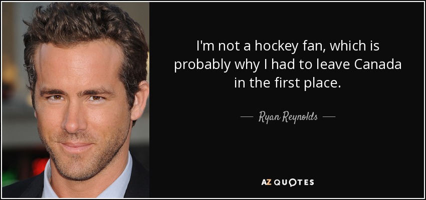 I'm not a hockey fan, which is probably why I had to leave Canada in the first place. - Ryan Reynolds