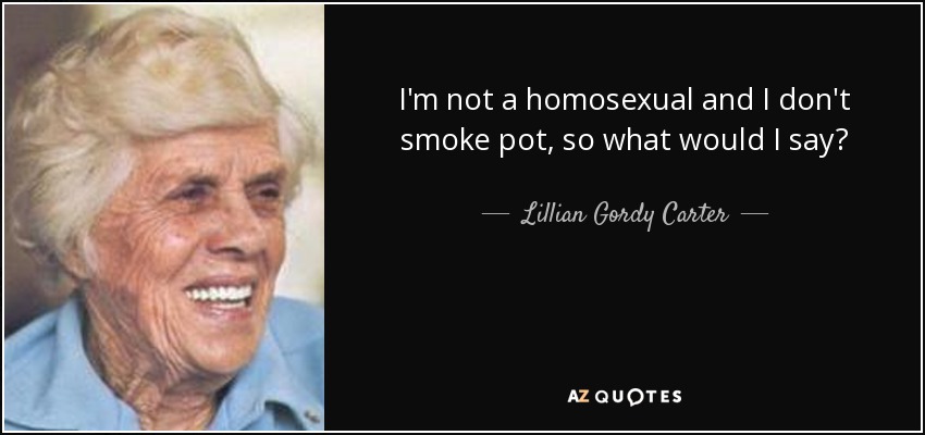 I'm not a homosexual and I don't smoke pot, so what would I say? - Lillian Gordy Carter