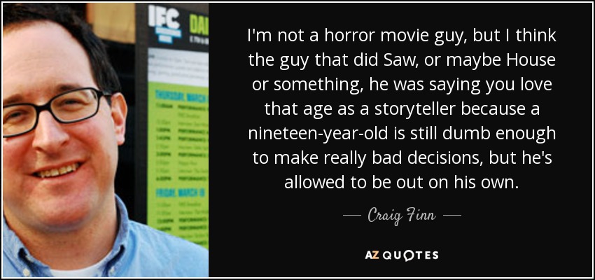 I'm not a horror movie guy, but I think the guy that did Saw, or maybe House or something, he was saying you love that age as a storyteller because a nineteen-year-old is still dumb enough to make really bad decisions, but he's allowed to be out on his own. - Craig Finn