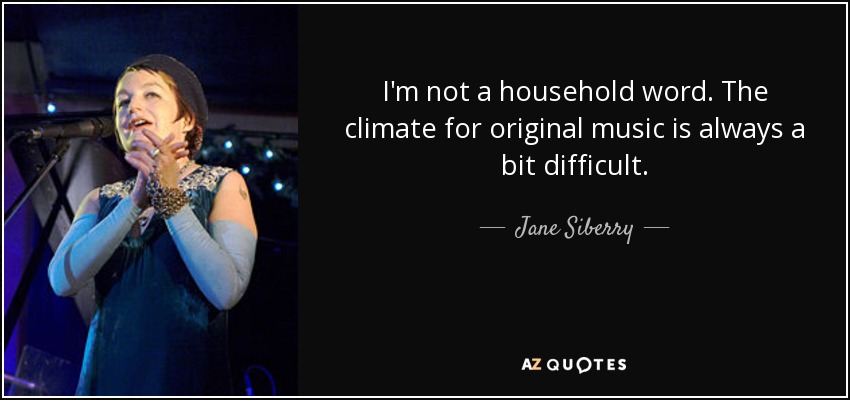 I'm not a household word. The climate for original music is always a bit difficult. - Jane Siberry