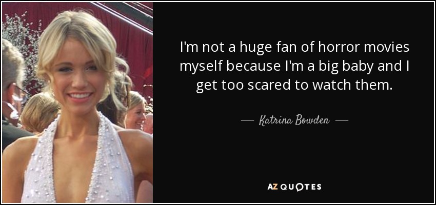 I'm not a huge fan of horror movies myself because I'm a big baby and I get too scared to watch them. - Katrina Bowden
