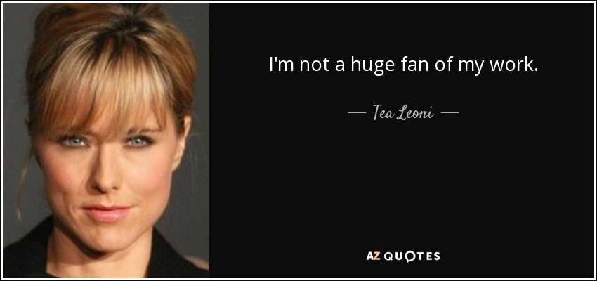 I'm not a huge fan of my work. - Tea Leoni
