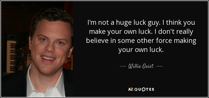 I'm not a huge luck guy. I think you make your own luck. I don't really believe in some other force making your own luck. - Willie Geist