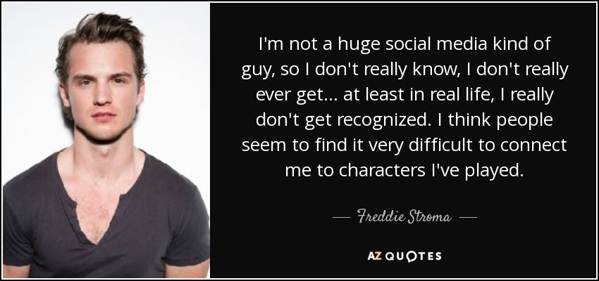 I'm not a huge social media kind of guy, so I don't really know, I don't really ever get... at least in real life, I really don't get recognized. I think people seem to find it very difficult to connect me to characters I've played. - Freddie Stroma