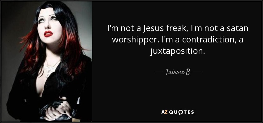 I'm not a Jesus freak, I'm not a satan worshipper. I'm a contradiction, a juxtaposition. - Tairrie B
