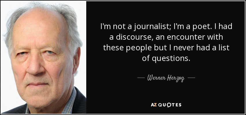 I'm not a journalist; I'm a poet. I had a discourse, an encounter with these people but I never had a list of questions. - Werner Herzog