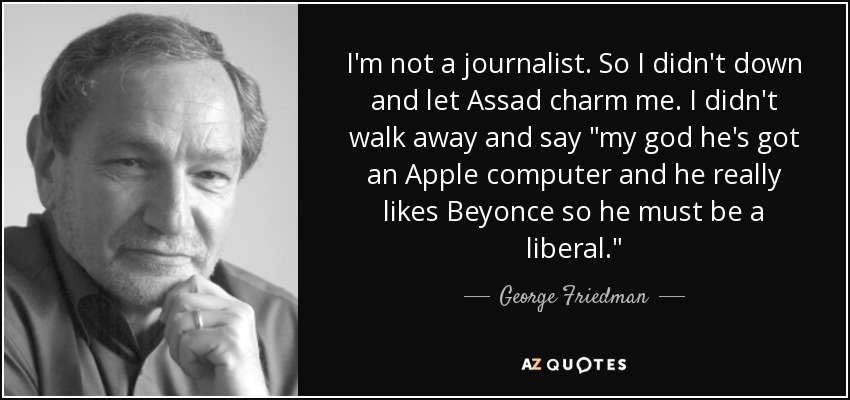 I'm not a journalist. So I didn't down and let Assad charm me. I didn't walk away and say 