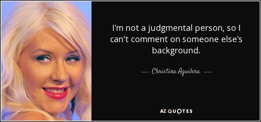 I'm not a judgmental person, so I can't comment on someone else's background. - Christina Aguilera