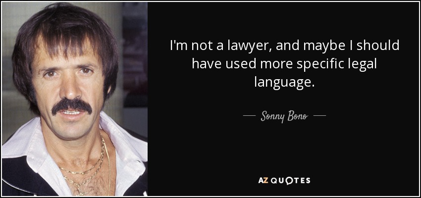 I'm not a lawyer, and maybe I should have used more specific legal language. - Sonny Bono