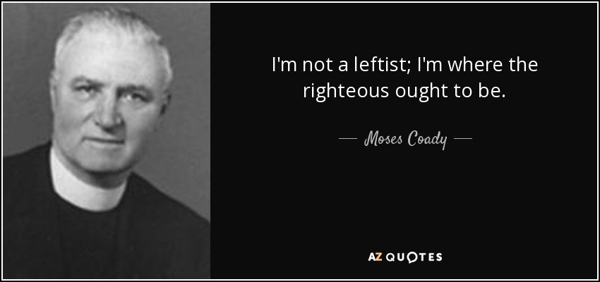 I'm not a leftist; I'm where the righteous ought to be. - Moses Coady