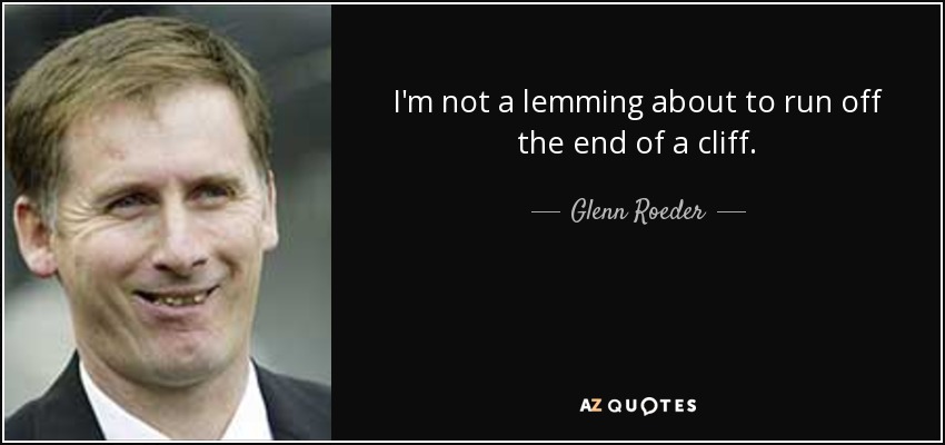 I'm not a lemming about to run off the end of a cliff. - Glenn Roeder