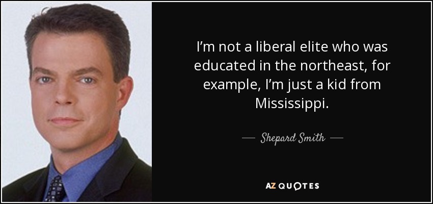 I’m not a liberal elite who was educated in the northeast, for example, I’m just a kid from Mississippi. - Shepard Smith