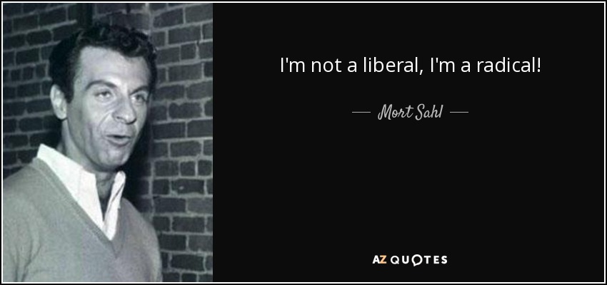 I'm not a liberal, I'm a radical! - Mort Sahl