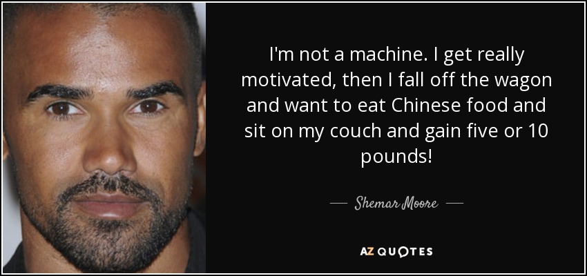 I'm not a machine. I get really motivated, then I fall off the wagon and want to eat Chinese food and sit on my couch and gain five or 10 pounds! - Shemar Moore