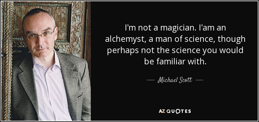 I'm not a magician. I'am an alchemyst, a man of science, though perhaps not the science you would be familiar with. - Michael Scott