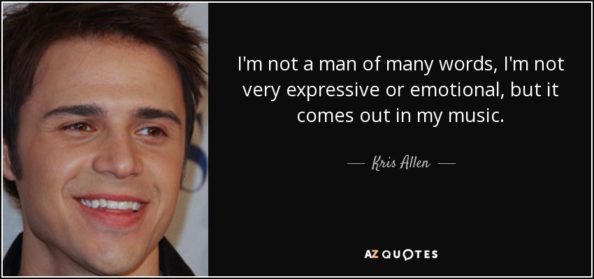 I'm not a man of many words, I'm not very expressive or emotional, but it comes out in my music. - Kris Allen