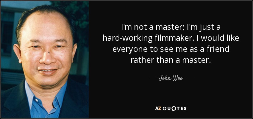 I'm not a master; I'm just a hard-working filmmaker. I would like everyone to see me as a friend rather than a master. - John Woo