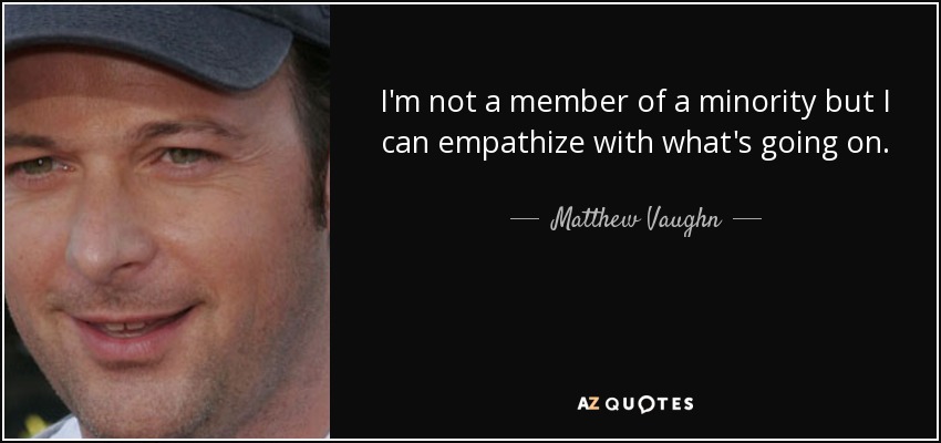 I'm not a member of a minority but I can empathize with what's going on. - Matthew Vaughn