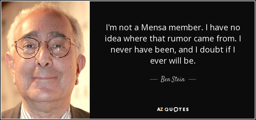 I'm not a Mensa member. I have no idea where that rumor came from. I never have been, and I doubt if I ever will be. - Ben Stein