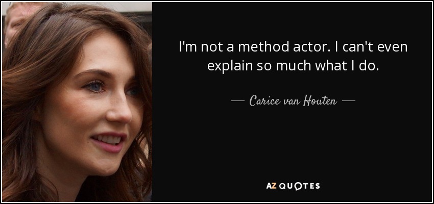 I'm not a method actor. I can't even explain so much what I do. - Carice van Houten